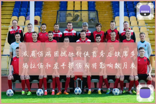 浓眉伤病困扰独行侠首秀后缺席多场拉伤和左手损伤或将影响数月表现