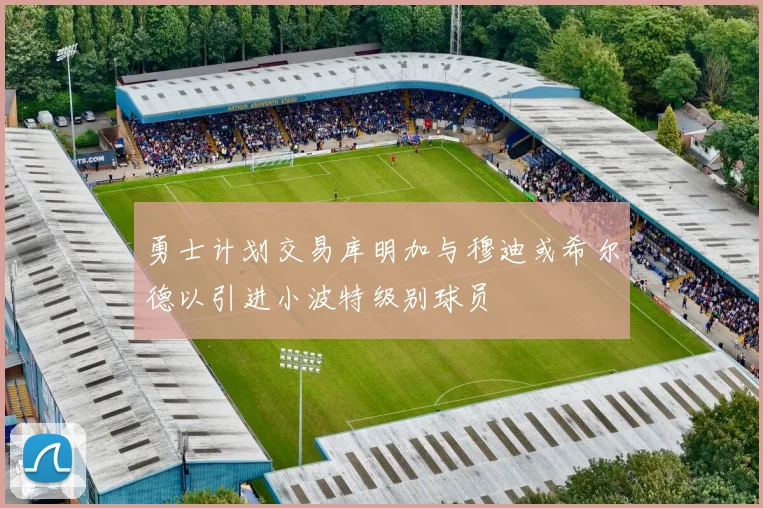 勇士计划交易库明加与穆迪或希尔德以引进小波特级别球员