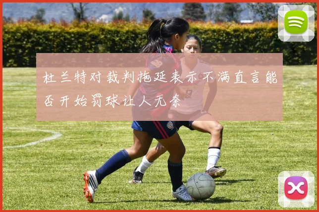 杜兰特对裁判拖延表示不满直言能否开始罚球让人无奈