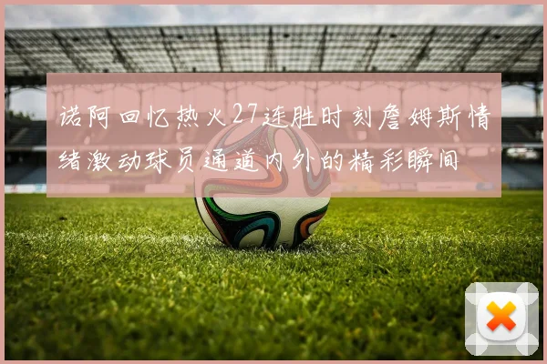 诺阿回忆热火27连胜时刻詹姆斯情绪激动球员通道内外的精彩瞬间