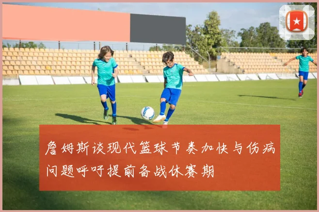 詹姆斯谈现代篮球节奏加快与伤病问题呼吁提前备战休赛期