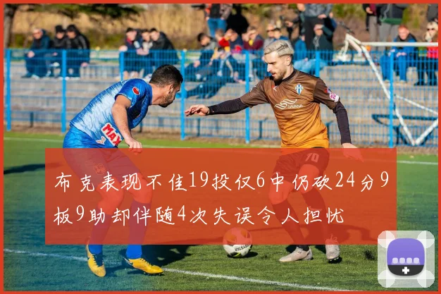 布克表现不佳19投仅6中仍砍24分9板9助却伴随4次失误令人担忧