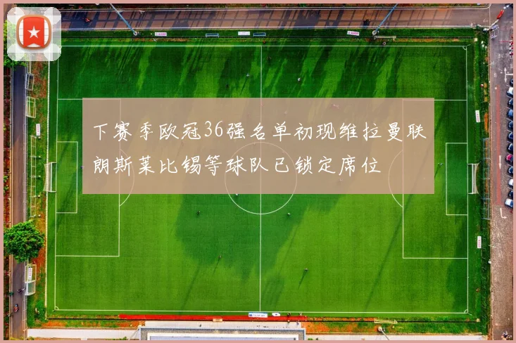 下赛季欧冠36强名单初现维拉曼联朗斯莱比锡等球队已锁定席位