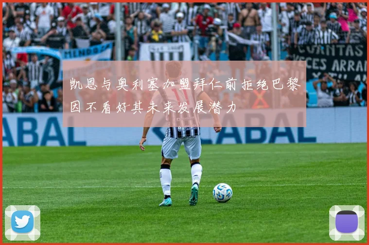 凯恩与奥利塞加盟拜仁前拒绝巴黎因不看好其未来发展潜力