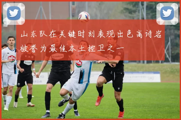 山东队在关键时刻表现出色高诗岩被誉为最佳本土控卫之一