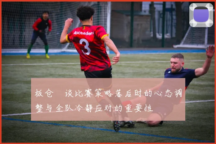 板仓滉谈比赛策略落后时的心态调整与全队冷静应对的重要性