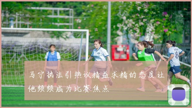 马宁执法引热议精益求精的态度让他频频成为比赛焦点