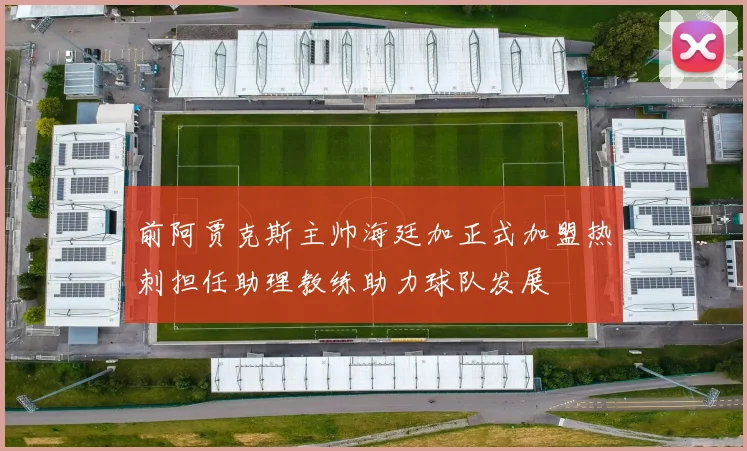 前阿贾克斯主帅海廷加正式加盟热刺担任助理教练助力球队发展
