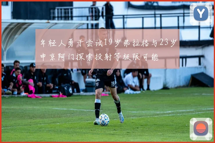 年轻人勇于尝试19岁弗拉格与23岁申京阿门探索投射等极限可能