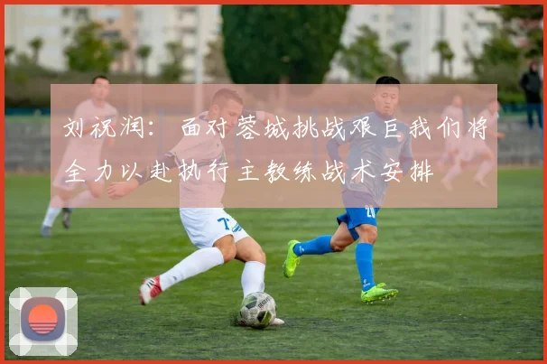 刘祝润：面对蓉城挑战艰巨我们将全力以赴执行主教练战术安排