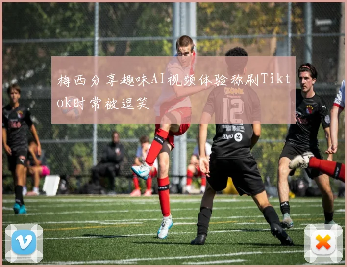 梅西分享趣味AI视频体验称刷Tiktok时常被逗笑