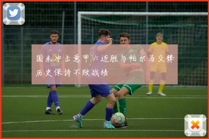 国米冲击意甲六连胜与帕尔马交锋历史保持不败战绩