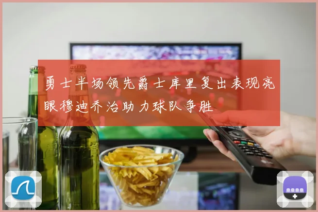 勇士半场领先爵士库里复出表现亮眼穆迪乔治助力球队争胜