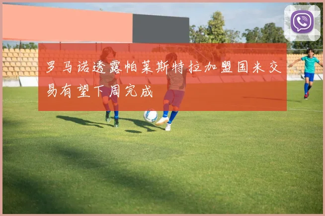 罗马诺透露帕莱斯特拉加盟国米交易有望下周完成