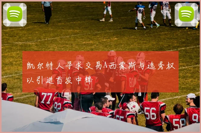 凯尔特人寻求交易A西蒙斯与选秀权以引进首发中锋