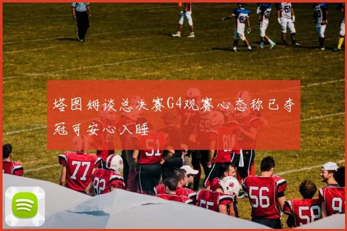 塔图姆谈总决赛G4观赛心态称已夺冠可安心入睡