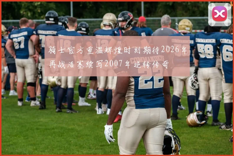 骑士官方重温辉煌时刻期待2026年再战活塞续写2007年逆转传奇