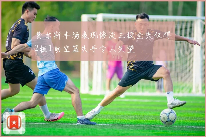 费尔斯半场表现惨淡三投全失仅得2板1助空篮失手令人失望