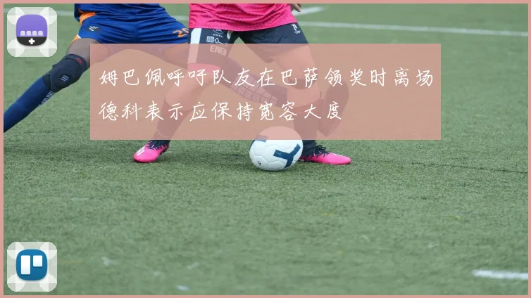 姆巴佩呼吁队友在巴萨领奖时离场德科表示应保持宽容大度