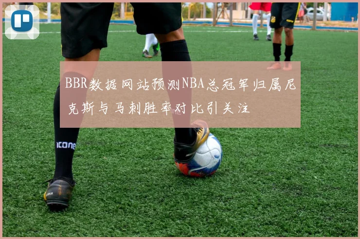 BBR数据网站预测NBA总冠军归属尼克斯与马刺胜率对比引关注