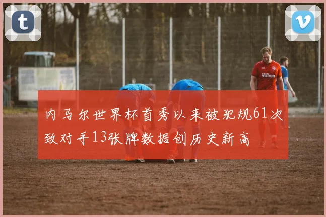 内马尔世界杯首秀以来被犯规61次致对手13张牌数据创历史新高