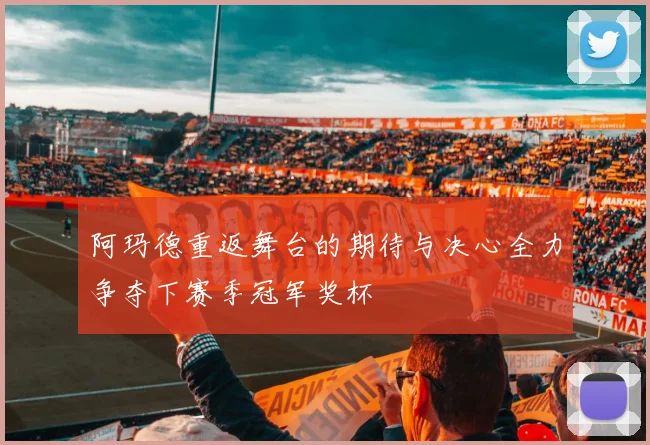 阿玛德重返舞台的期待与决心全力争夺下赛季冠军奖杯