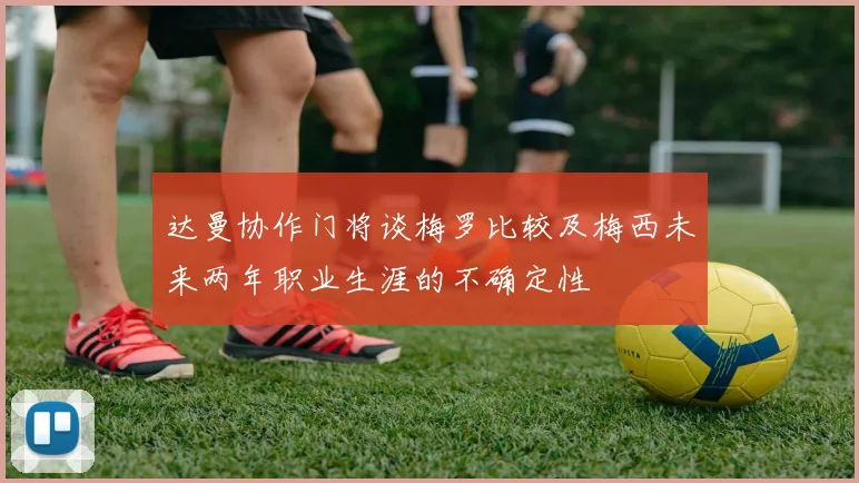 达曼协作门将谈梅罗比较及梅西未来两年职业生涯的不确定性