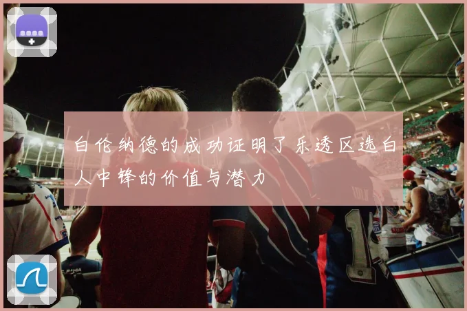 白伦纳德的成功证明了乐透区选白人中锋的价值与潜力