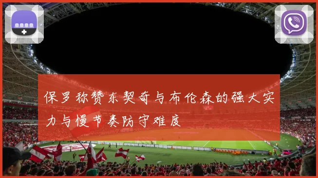保罗称赞东契奇与布伦森的强大实力与慢节奏防守难度