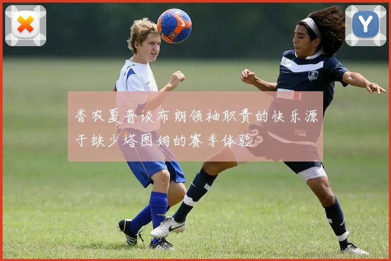 香农夏普谈布朗领袖职责的快乐源于缺少塔图姆的赛季体验