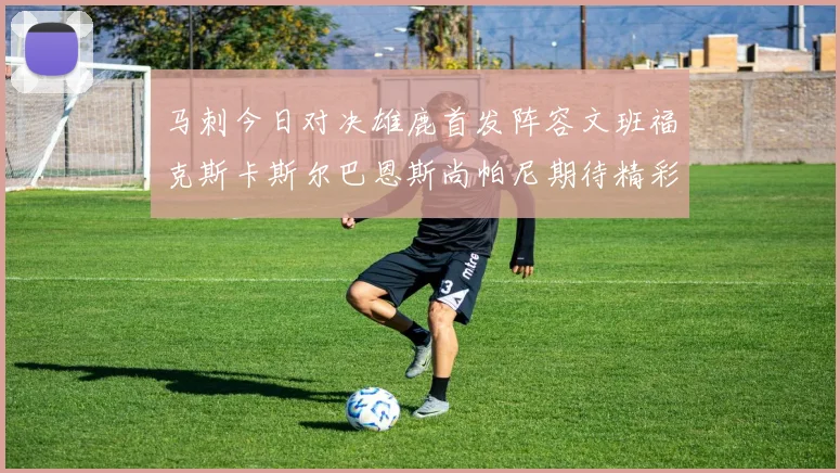 马刺今日对决雄鹿首发阵容文班福克斯卡斯尔巴恩斯尚帕尼期待精彩表现