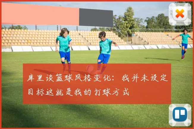 库里谈篮球风格变化：我并未设定目标这就是我的打球方式
