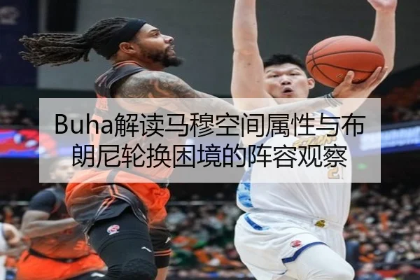 Buha解读马穆空间属性与布朗尼轮换困境的阵容观察 | leyu